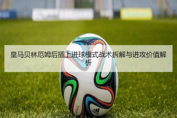皇马贝林厄姆后插上进球模式战术拆解与进攻价值解析