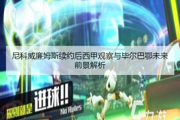 尼科威廉姆斯续约后西甲观察与毕尔巴鄂未来前景解析