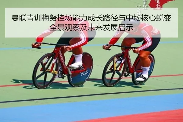曼联青训梅努控场能力成长路径与中场核心蜕变全景观察及未来发展启示