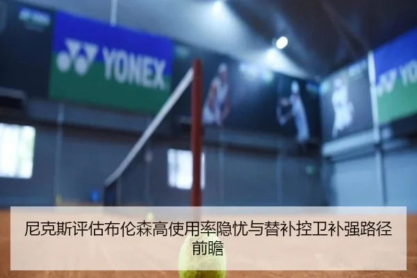 尼克斯评估布伦森高使用率隐忧与替补控卫补强路径前瞻