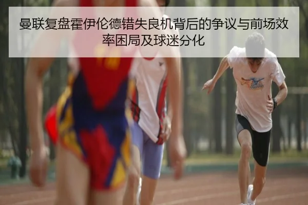 曼联复盘霍伊伦德错失良机背后的争议与前场效率困局及球迷分化