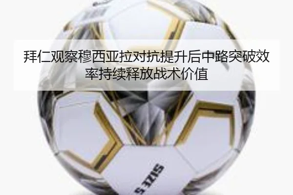 拜仁观察穆西亚拉对抗提升后中路突破效率持续释放战术价值
