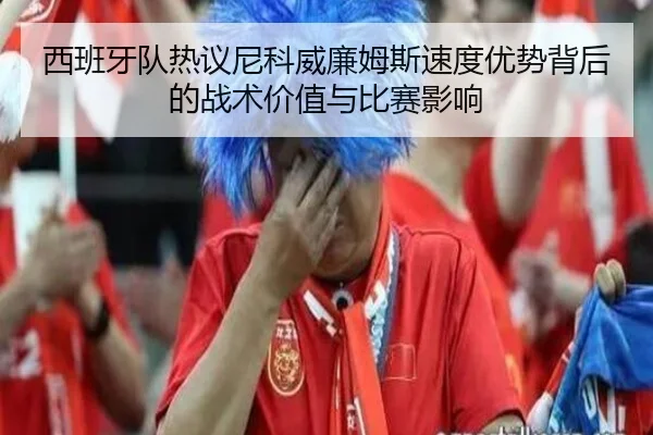 西班牙队热议尼科威廉姆斯速度优势背后的战术价值与比赛影响