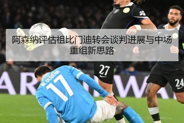 阿森纳评估祖比门迪转会谈判进展与中场重组新思路