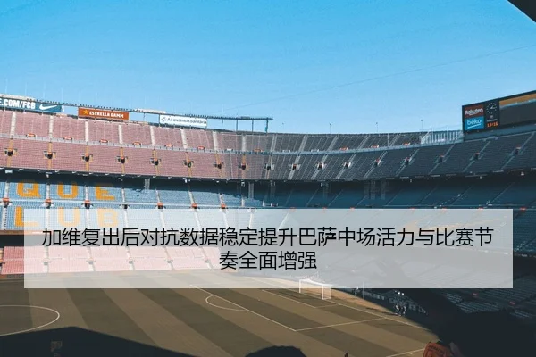 加维复出后对抗数据稳定提升巴萨中场活力与比赛节奏全面增强