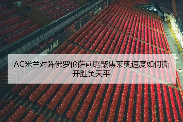 AC米兰对阵佛罗伦萨前瞻聚焦莱奥速度如何撕开胜负天平