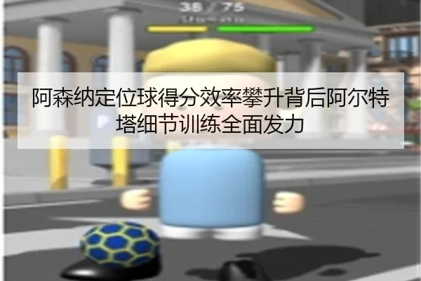 阿森纳定位球得分效率攀升背后阿尔特塔细节训练全面发力